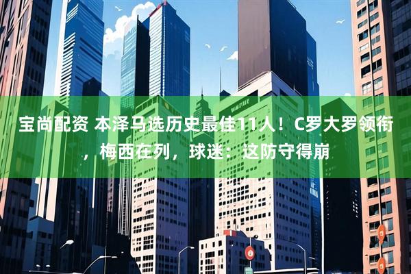 宝尚配资 本泽马选历史最佳11人！C罗大罗领衔，梅西在列，球迷：这防守得崩