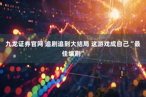 九龙证券官网 追剧追到大结局 这游戏成自己“最佳编剧”