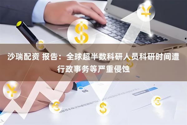 沙瑞配资 报告：全球超半数科研人员科研时间遭行政事务等严重侵蚀