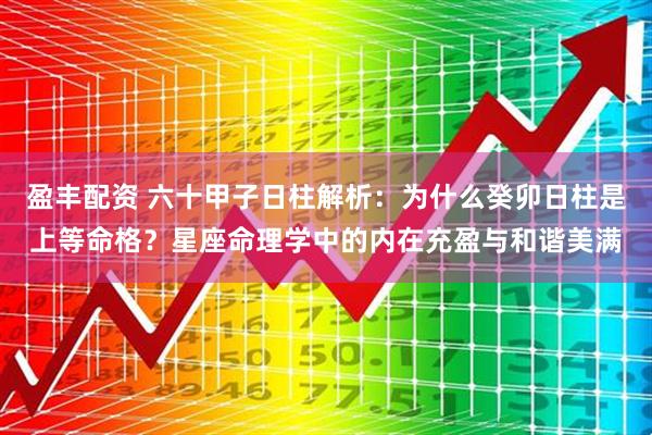 盈丰配资 六十甲子日柱解析：为什么癸卯日柱是上等命格？星座命理学中的内在充盈与和谐美满