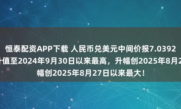 恒泰配资APP下载 人民币兑美元中间价报7.0392，上调79点 升值至2024年9月30日以来最高，升幅创2025年8月27日以来最大！