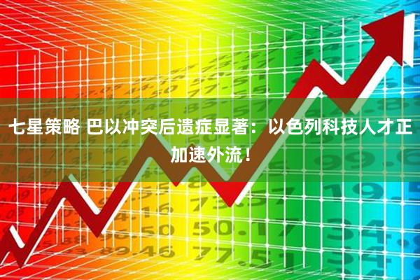 七星策略 巴以冲突后遗症显著:以色列科技人才正加速外流!