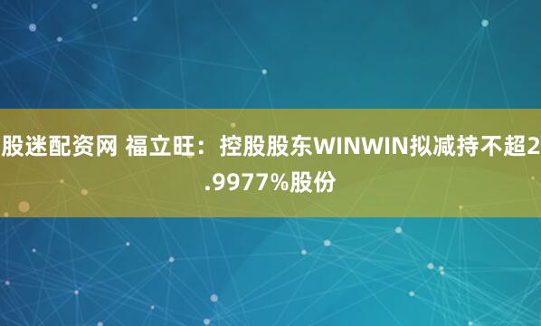 股迷配资网 福立旺：控股股东WINWIN拟减持不超2.9977%股份