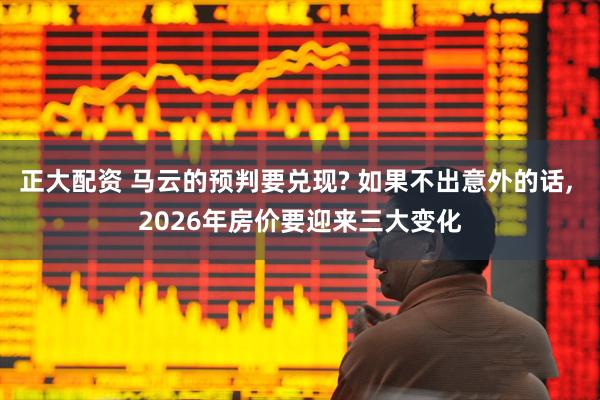 正大配资 马云的预判要兑现? 如果不出意外的话, 2026年房价要迎来三大变化