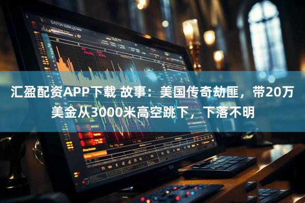 汇盈配资APP下载 故事：美国传奇劫匪，带20万美金从3000米高空跳下，下落不明