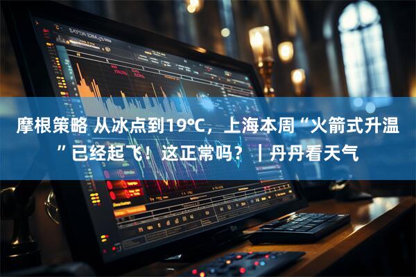 摩根策略 从冰点到19℃，上海本周“火箭式升温”已经起飞！这正常吗？｜丹丹看天气