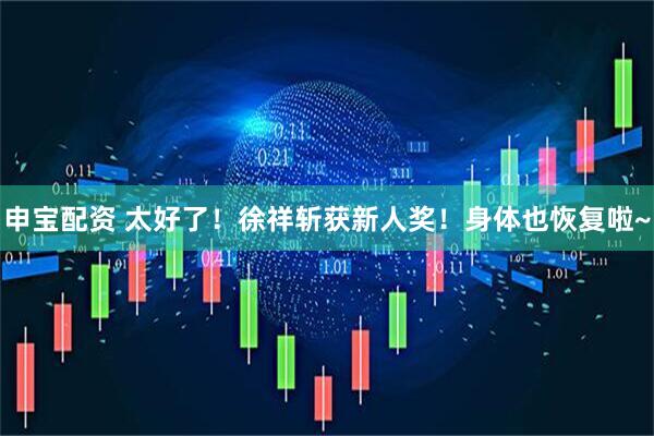 申宝配资 太好了！徐祥斩获新人奖！身体也恢复啦~
