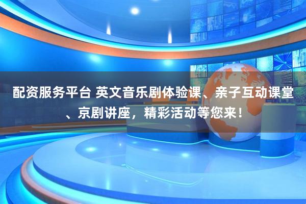 配资服务平台 英文音乐剧体验课、亲子互动课堂、京剧讲座，精彩活动等您来！