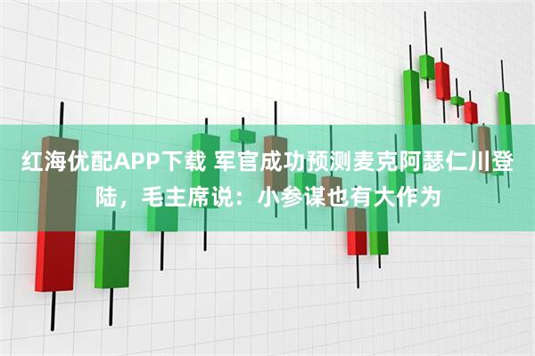 红海优配APP下载 军官成功预测麦克阿瑟仁川登陆，毛主席说：小参谋也有大作为
