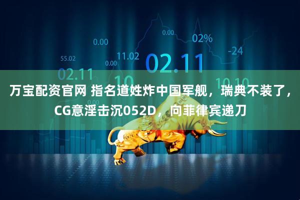 万宝配资官网 指名道姓炸中国军舰,瑞典不装了,CG意淫击沉052D,向菲律宾递刀